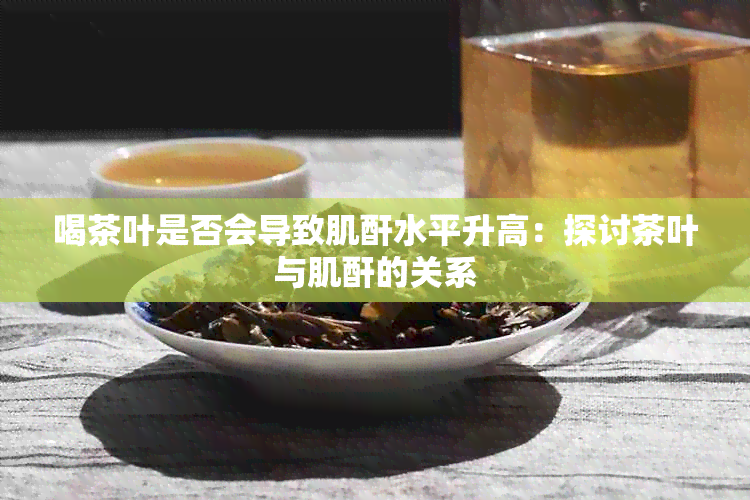 喝茶叶是否会导致肌酐水平升高：探讨茶叶与肌酐的关系