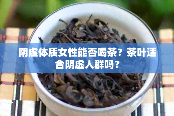 阴虚体质女性能否喝茶？茶叶适合阴虚人群吗？