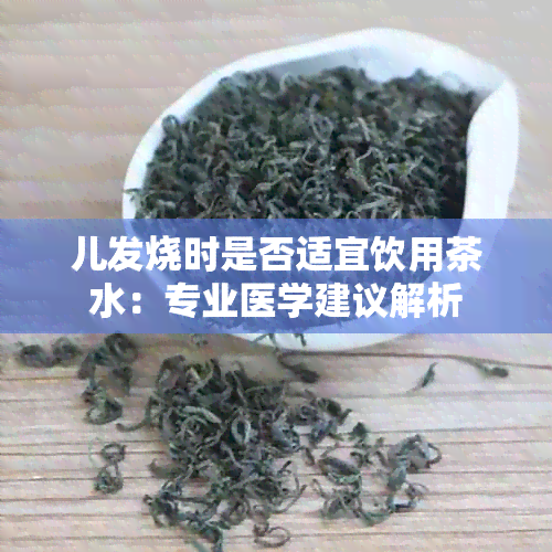 儿发烧时是否适宜饮用茶水：专业医学建议解析