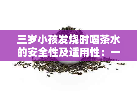 三岁小孩发烧时喝茶水的安全性及适用性：一个全面的指南