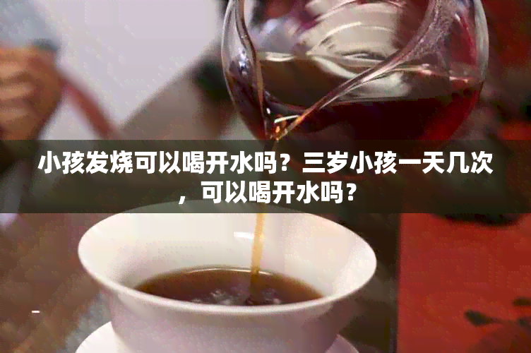 小孩发烧可以喝开水吗？三岁小孩一天几次，可以喝开水吗？