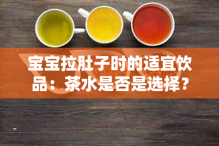 宝宝拉肚子时的适宜饮品：茶水是否是选择？