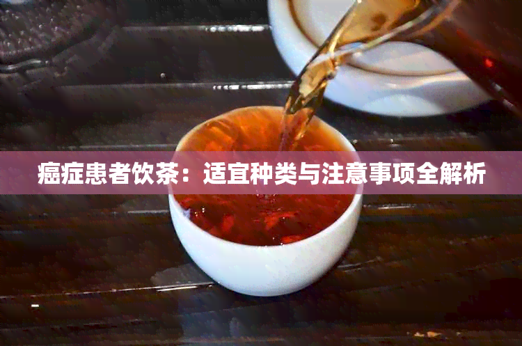 癌症患者饮茶：适宜种类与注意事项全解析