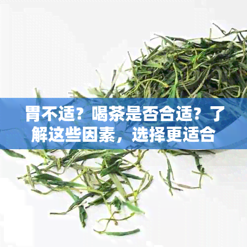 胃不适？喝茶是否合适？了解这些因素，选择更适合自己的茶饮