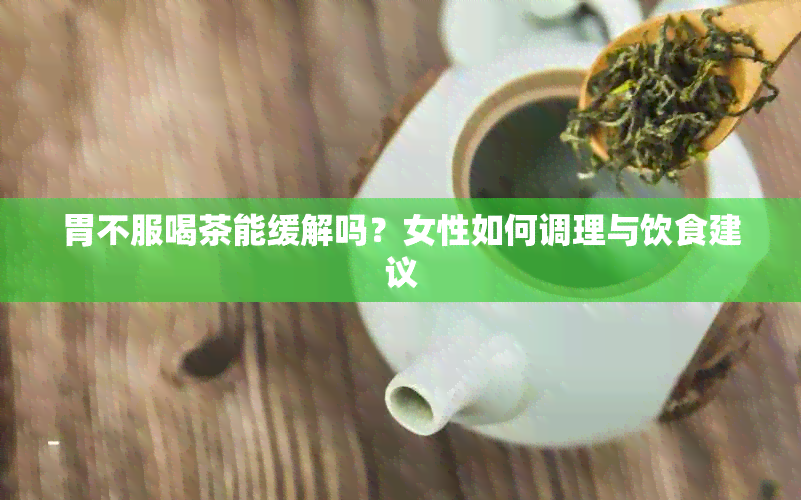 胃不服喝茶能缓解吗？女性如何调理与饮食建议