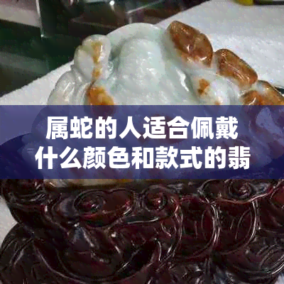 属蛇的人适合佩戴什么颜色和款式的翡翠挂件？