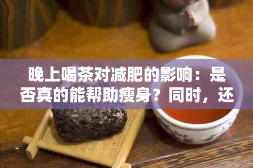 晚上喝茶对减肥的影响：是否真的能帮助瘦身？同时，还需考虑其他因素