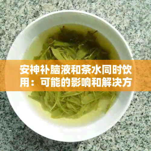 安神补脑液和茶水同时饮用：可能的影响和解决方法