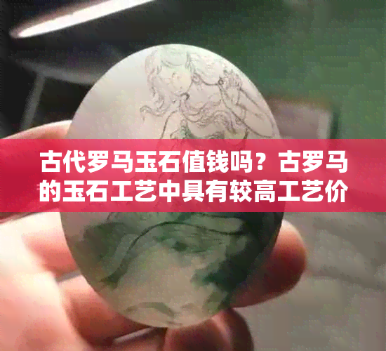 古代罗马玉石值钱吗？古罗马的玉石工艺中具有较高工艺价值的首推