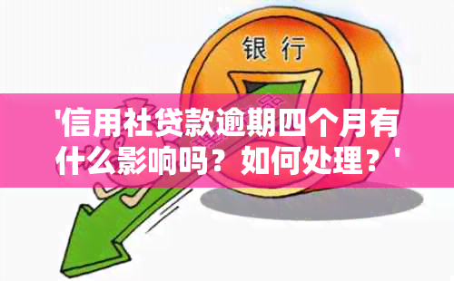 '信用社贷款逾期四个月有什么影响吗？如何处理？'。