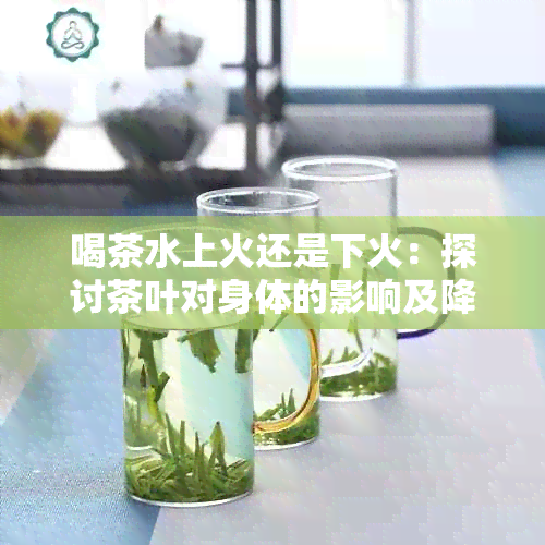 喝茶水上火还是下火：探讨茶叶对身体的影响及降火方法