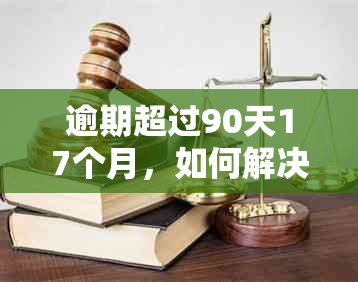 逾期超过90天17个月，如何解决这个问题？