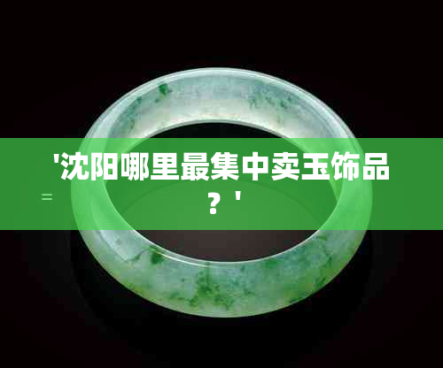 '沈阳哪里最集中卖玉饰品？'