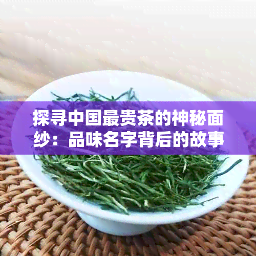 探寻中国最贵茶的神秘面纱：品味名字背后的故事与文化