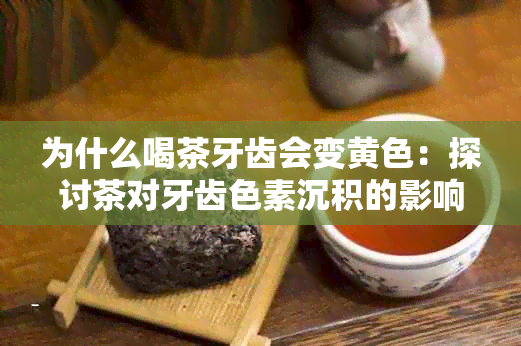 为什么喝茶牙齿会变黄色：探讨茶对牙齿色素沉积的影响