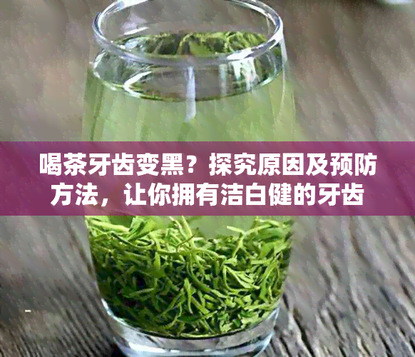 喝茶牙齿变黑？探究原因及预防方法，让你拥有洁白健的牙齿