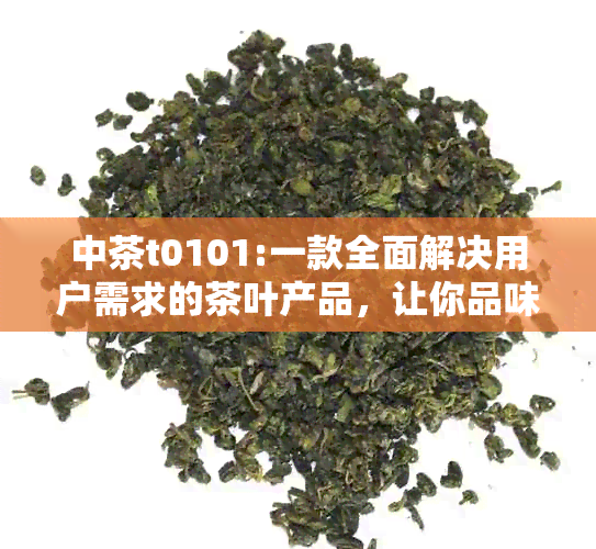 中茶t0101:一款全面解决用户需求的茶叶产品，让你品味茗茶之美