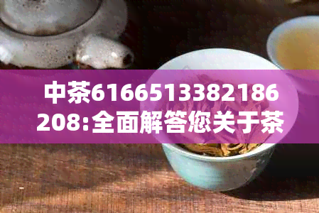 中茶6166513382186208:全面解答您关于茶叶的所有疑问