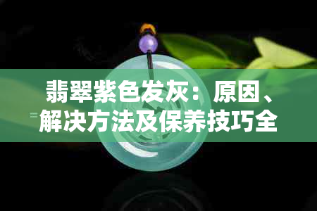 翡翠紫色发灰：原因、解决方法及保养技巧全面解析