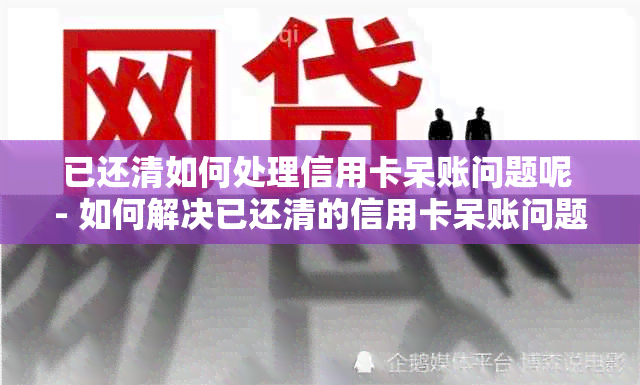 已还清如何处理信用卡呆账问题呢 - 如何解决已还清的信用卡呆账问题