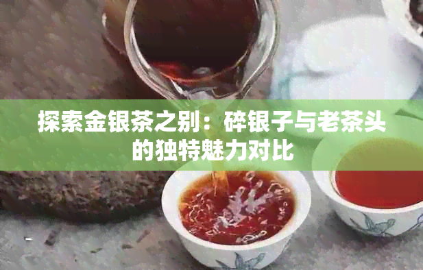 探索金银茶之别：碎银子与老茶头的独特魅力对比