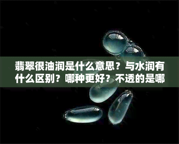 翡翠很油润是什么意思？与水润有什么区别？哪种更好？不透的是哪种种？