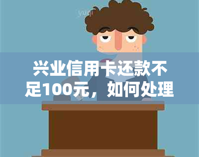 兴业信用卡还款不足100元，如何处理？