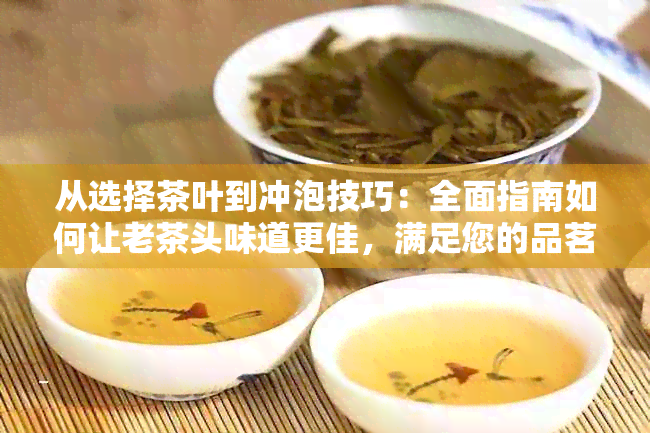 从选择茶叶到冲泡技巧：全面指南如何让老茶头味道更佳，满足您的品茗需求