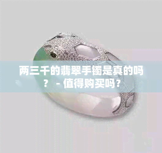 两三千的翡翠手镯是真的吗？ - 值得购买吗？