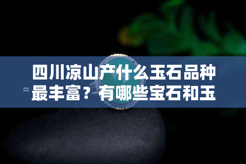 四川凉山产什么玉石品种最丰富？有哪些宝石和玉石是四川凉山出产的？