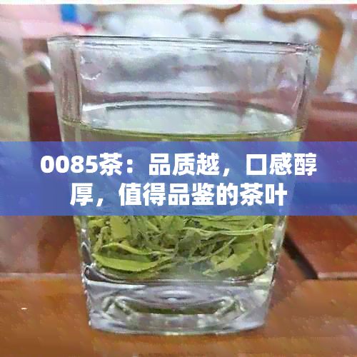 0085茶：品质越，口感醇厚，值得品鉴的茶叶