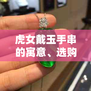 虎女戴玉手串的寓意、选购及保养指南：如何打造一款完美的玉手串？