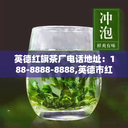 英德红旗茶厂电话地址：188-8888-8888,英德市红旗茶厂。