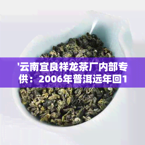 '云南宜良祥龙茶厂内部专供：2006年普洱远年回100克茶叶价格'