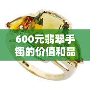 600元翡翠手镯的价值和品质：值得购买吗？如何鉴别真伪？