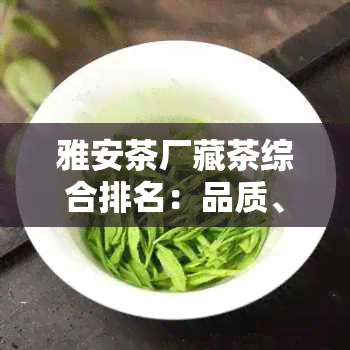 雅安茶厂藏茶综合排名：品质、产地、年份等多方面解析，帮助您选购优质藏茶