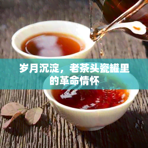 岁月沉淀，老茶头瓷罐里的革命情怀