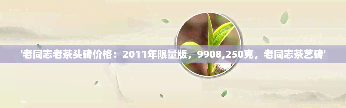 '老同志老茶头砖价格：2011年限量版，9908,250克，老同志茶艺砖'