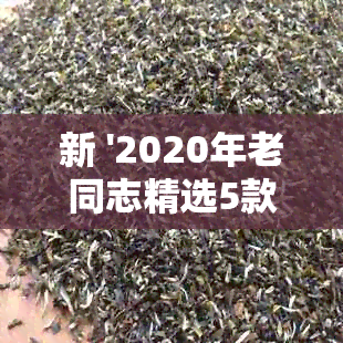 新 '2020年老同志精选5款熟茶，每8千克装，醇厚口感，茶韵悠长'