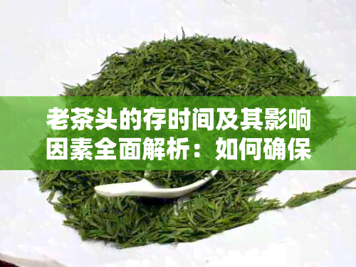 老茶头的存时间及其影响因素全面解析：如何确保茶叶品质和保存期限？