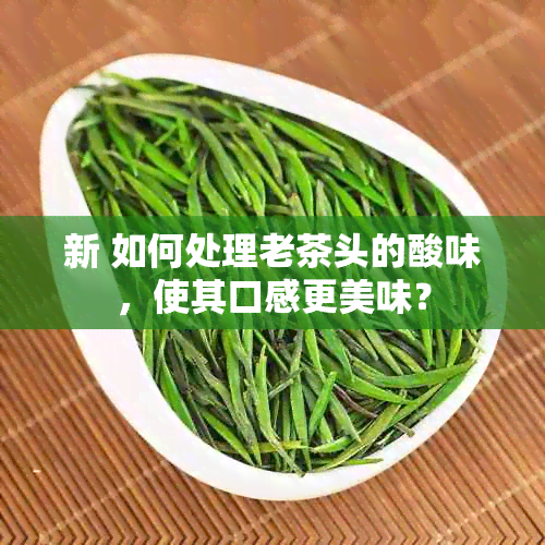 新 如何处理老茶头的酸味，使其口感更美味？