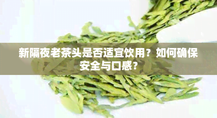 新隔夜老茶头是否适宜饮用？如何确保安全与口感？