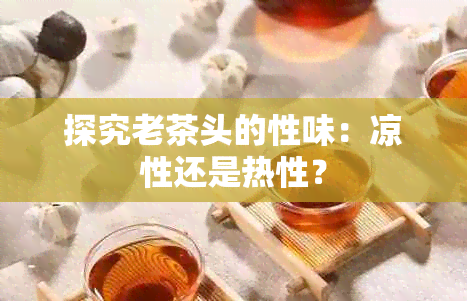 探究老茶头的性味：凉性还是热性？