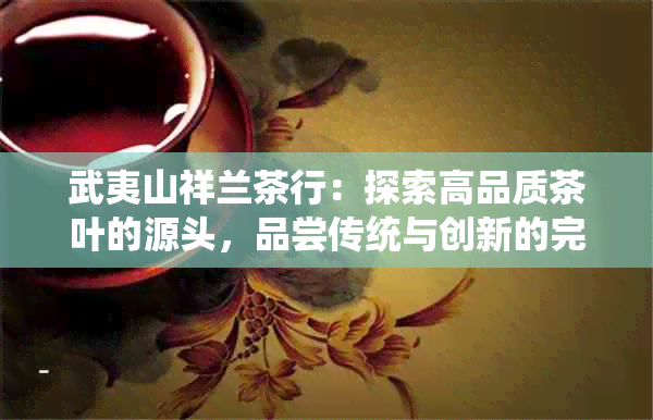 武夷山祥兰茶行：探索高品质茶叶的源头，品尝传统与创新的完美结合