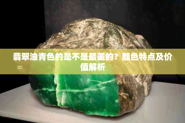 翡翠油青色的是不是最差的？颜色特点及价值解析