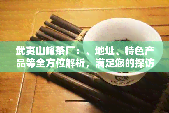 武夷山峰茶厂：、地址、特色产品等全方位解析，满足您的探访需求