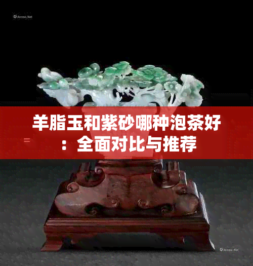 羊脂玉和紫砂哪种泡茶好：全面对比与推荐