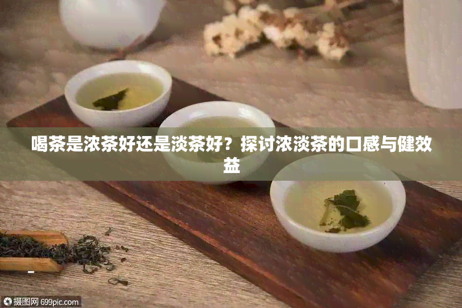 喝茶是浓茶好还是淡茶好？探讨浓淡茶的口感与健效益