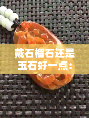 戴石榴石还是玉石好一点：选购宝石的明智之选