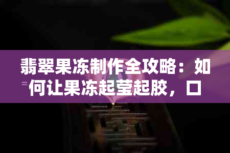 翡翠果冻制作全攻略：如何让果冻起莹起胶，口感更佳！